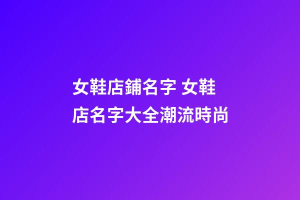 女鞋店鋪名字 女鞋店名字大全潮流時尚-第1張-店鋪起名-玄機派